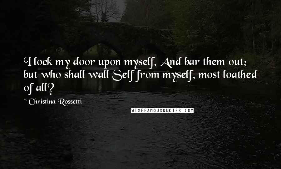 Christina Rossetti Quotes: I lock my door upon myself, And bar them out; but who shall wall Self from myself, most loathed of all?