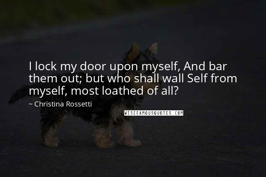 Christina Rossetti Quotes: I lock my door upon myself, And bar them out; but who shall wall Self from myself, most loathed of all?