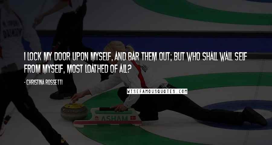 Christina Rossetti Quotes: I lock my door upon myself, And bar them out; but who shall wall Self from myself, most loathed of all?