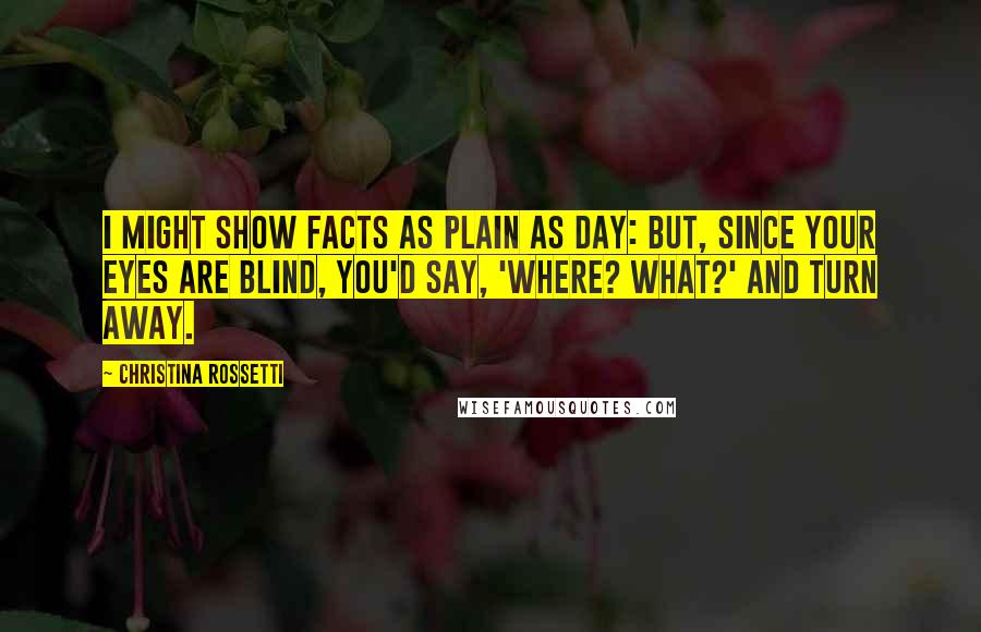 Christina Rossetti Quotes: I might show facts as plain as day: but, since your eyes are blind, you'd say, 'Where? What?' and turn away.