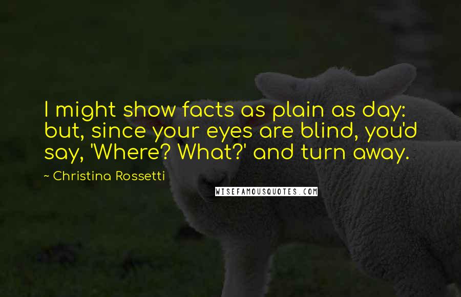 Christina Rossetti Quotes: I might show facts as plain as day: but, since your eyes are blind, you'd say, 'Where? What?' and turn away.