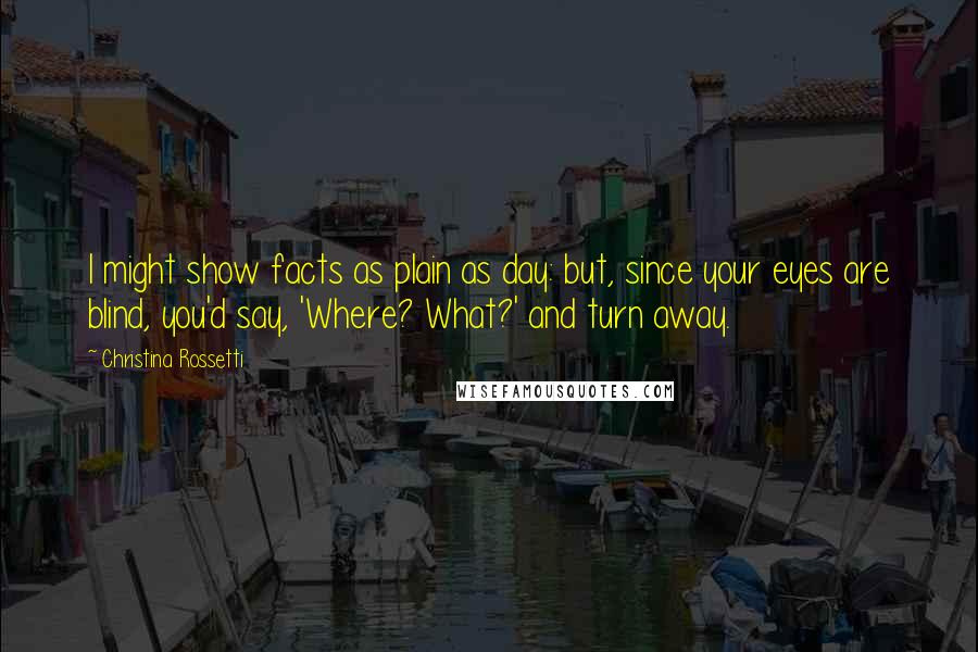 Christina Rossetti Quotes: I might show facts as plain as day: but, since your eyes are blind, you'd say, 'Where? What?' and turn away.
