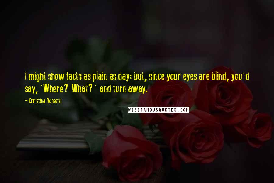 Christina Rossetti Quotes: I might show facts as plain as day: but, since your eyes are blind, you'd say, 'Where? What?' and turn away.