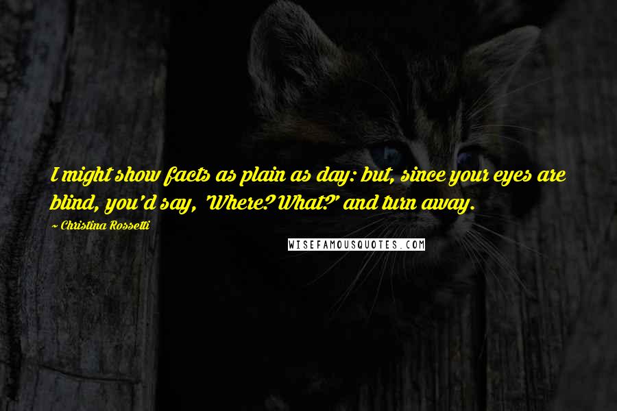 Christina Rossetti Quotes: I might show facts as plain as day: but, since your eyes are blind, you'd say, 'Where? What?' and turn away.