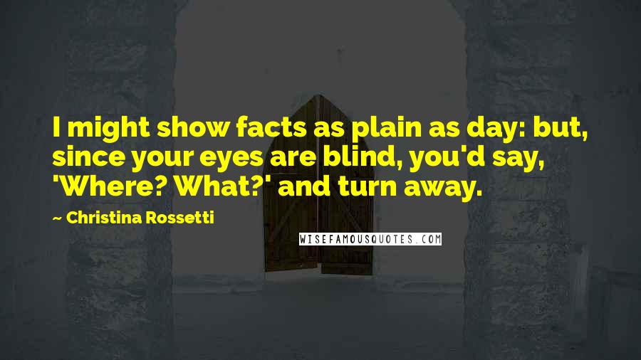 Christina Rossetti Quotes: I might show facts as plain as day: but, since your eyes are blind, you'd say, 'Where? What?' and turn away.