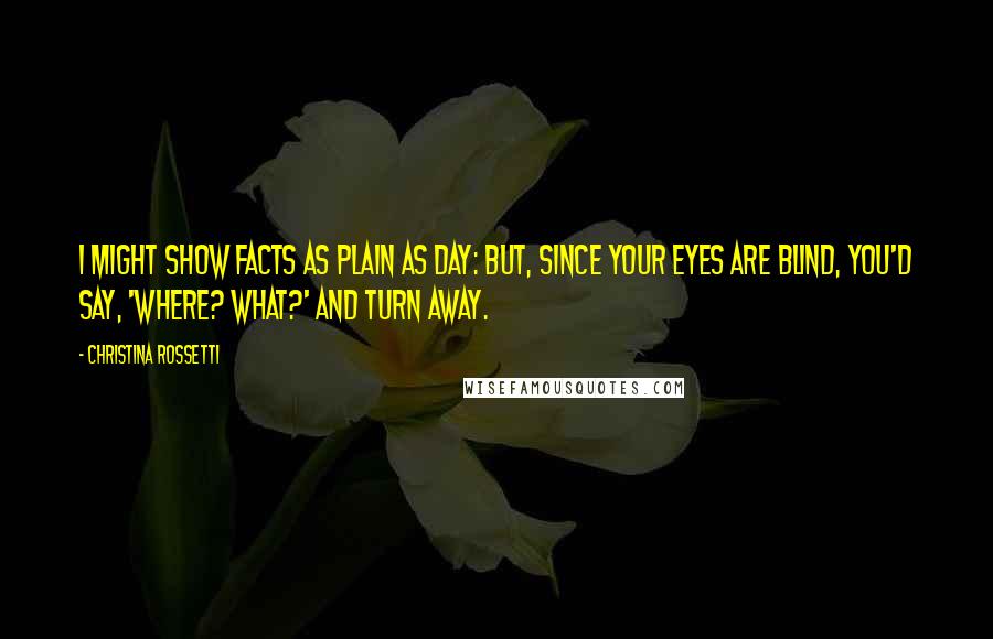 Christina Rossetti Quotes: I might show facts as plain as day: but, since your eyes are blind, you'd say, 'Where? What?' and turn away.