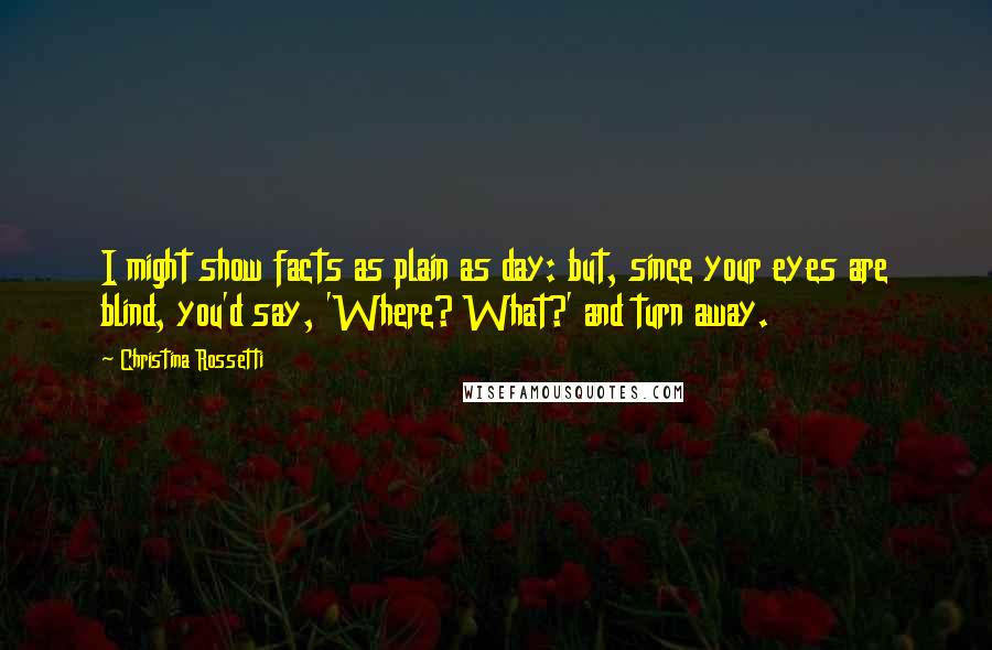 Christina Rossetti Quotes: I might show facts as plain as day: but, since your eyes are blind, you'd say, 'Where? What?' and turn away.