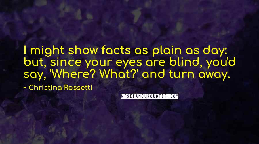 Christina Rossetti Quotes: I might show facts as plain as day: but, since your eyes are blind, you'd say, 'Where? What?' and turn away.