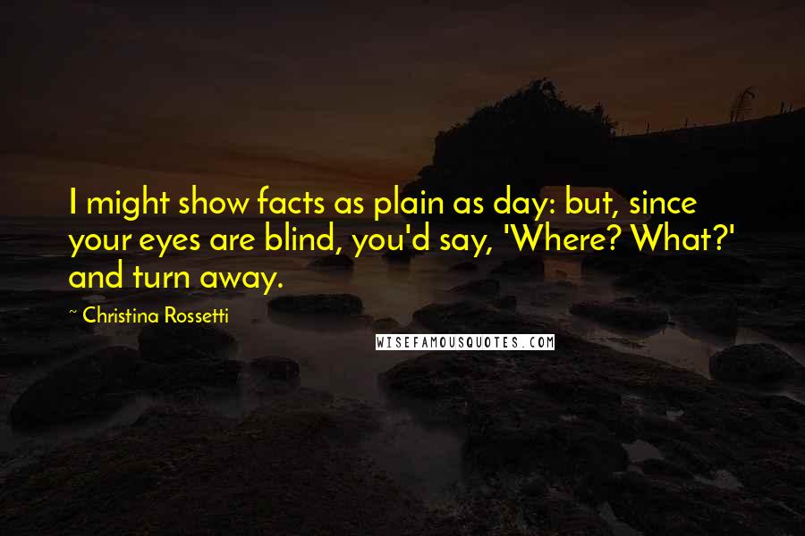 Christina Rossetti Quotes: I might show facts as plain as day: but, since your eyes are blind, you'd say, 'Where? What?' and turn away.