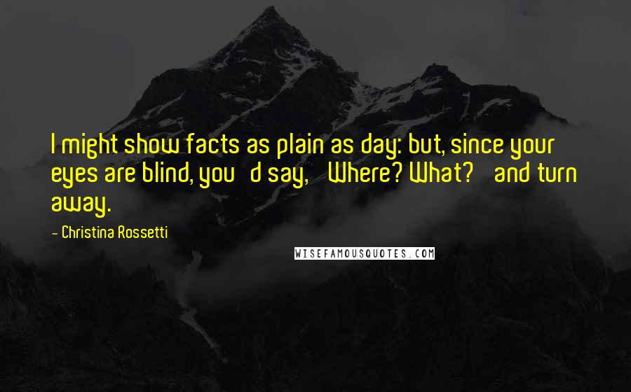 Christina Rossetti Quotes: I might show facts as plain as day: but, since your eyes are blind, you'd say, 'Where? What?' and turn away.