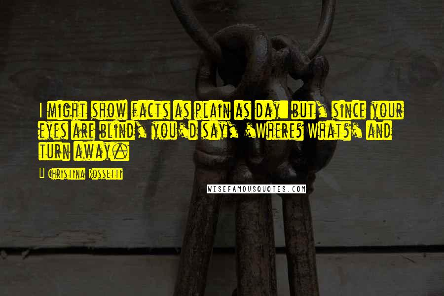 Christina Rossetti Quotes: I might show facts as plain as day: but, since your eyes are blind, you'd say, 'Where? What?' and turn away.