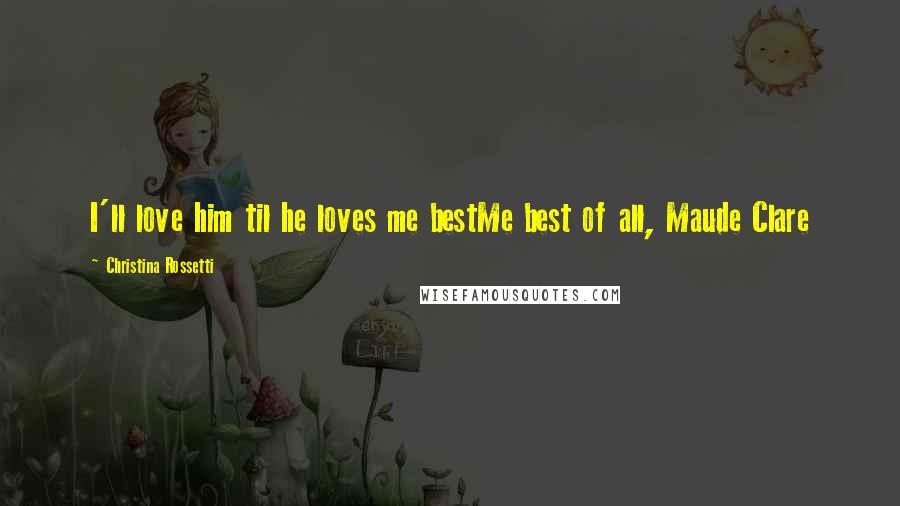 Christina Rossetti Quotes: I'll love him til he loves me bestMe best of all, Maude Clare