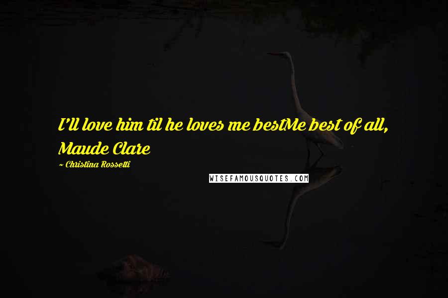 Christina Rossetti Quotes: I'll love him til he loves me bestMe best of all, Maude Clare