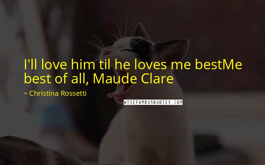 Christina Rossetti Quotes: I'll love him til he loves me bestMe best of all, Maude Clare