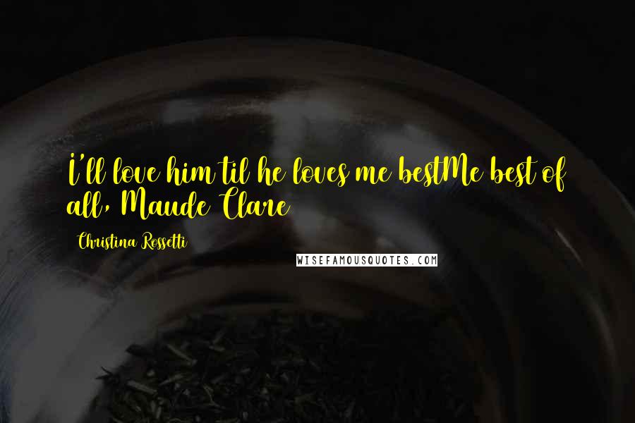 Christina Rossetti Quotes: I'll love him til he loves me bestMe best of all, Maude Clare