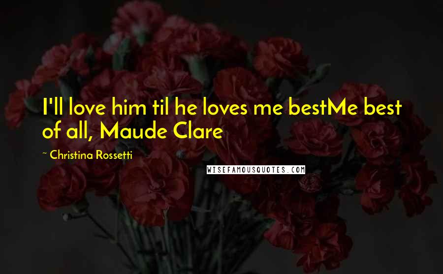 Christina Rossetti Quotes: I'll love him til he loves me bestMe best of all, Maude Clare