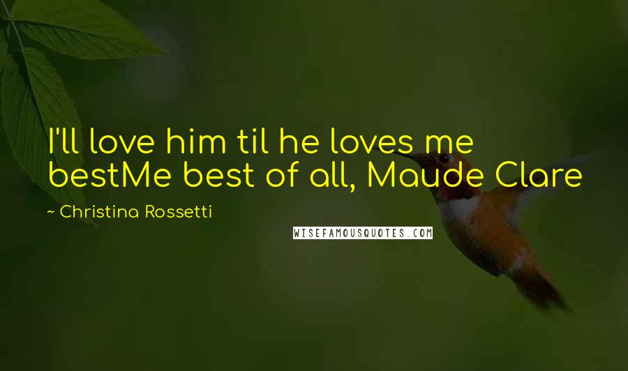 Christina Rossetti Quotes: I'll love him til he loves me bestMe best of all, Maude Clare