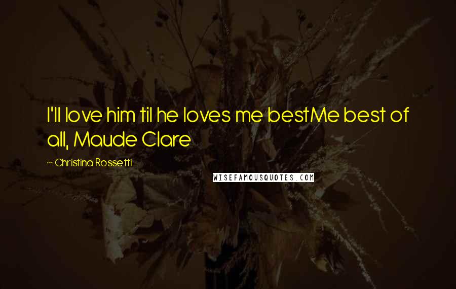 Christina Rossetti Quotes: I'll love him til he loves me bestMe best of all, Maude Clare