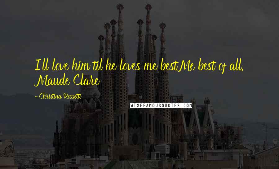 Christina Rossetti Quotes: I'll love him til he loves me bestMe best of all, Maude Clare