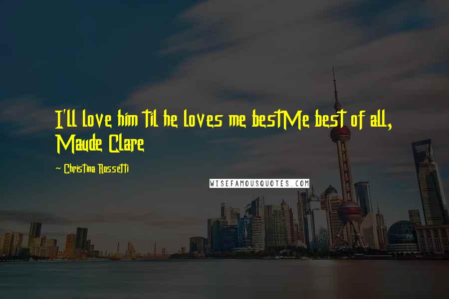 Christina Rossetti Quotes: I'll love him til he loves me bestMe best of all, Maude Clare