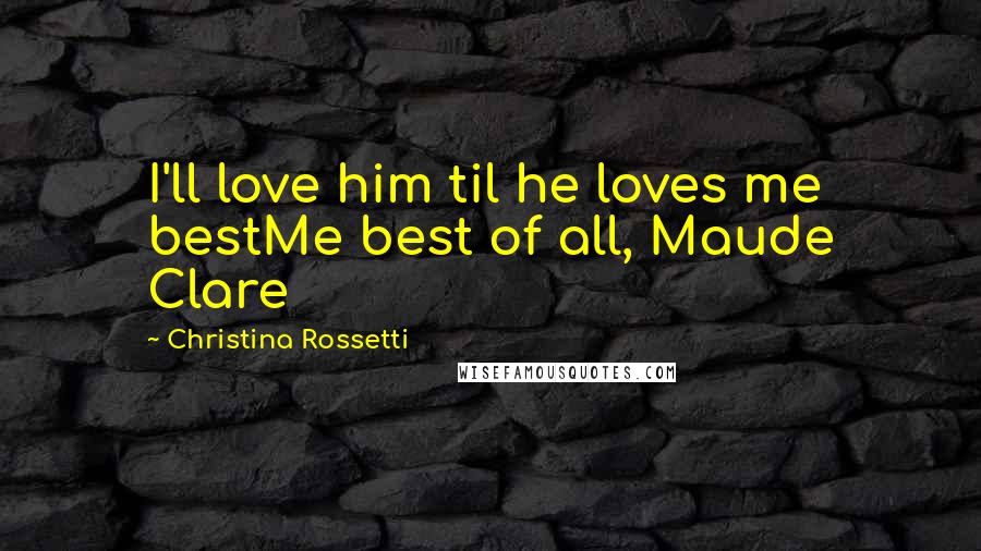 Christina Rossetti Quotes: I'll love him til he loves me bestMe best of all, Maude Clare