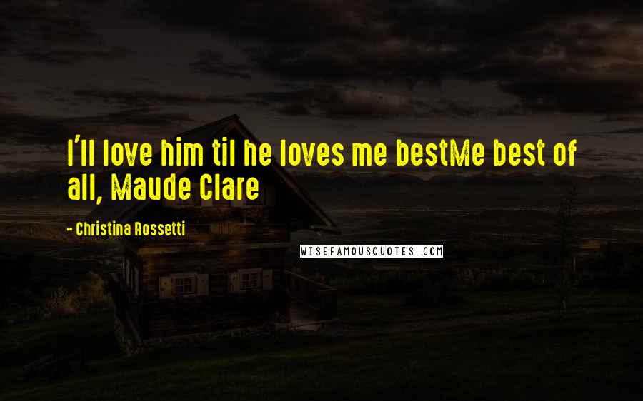 Christina Rossetti Quotes: I'll love him til he loves me bestMe best of all, Maude Clare