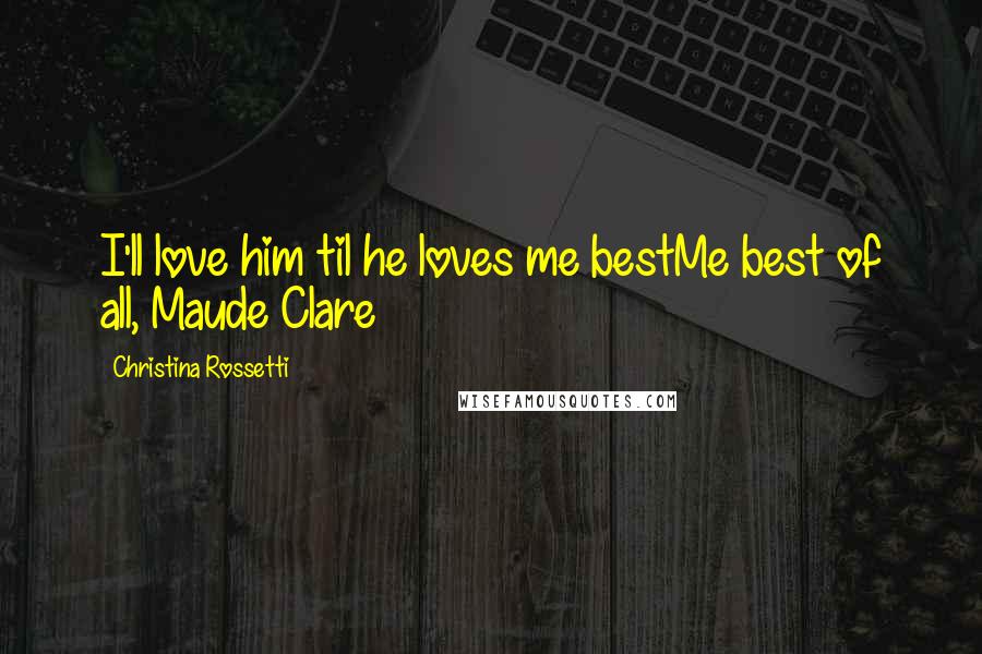 Christina Rossetti Quotes: I'll love him til he loves me bestMe best of all, Maude Clare