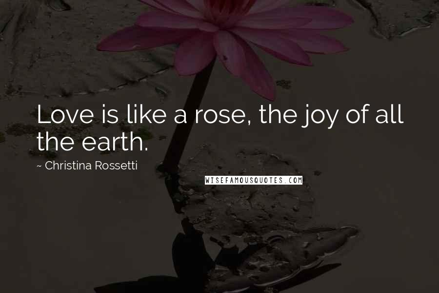 Christina Rossetti Quotes: Love is like a rose, the joy of all the earth.