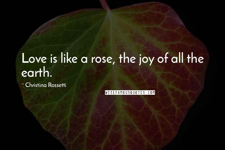 Christina Rossetti Quotes: Love is like a rose, the joy of all the earth.