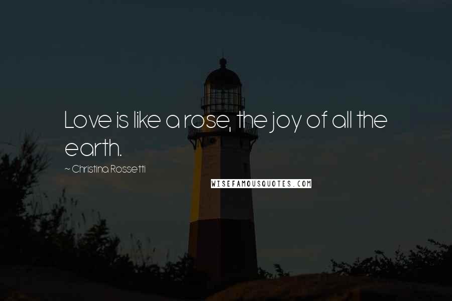 Christina Rossetti Quotes: Love is like a rose, the joy of all the earth.