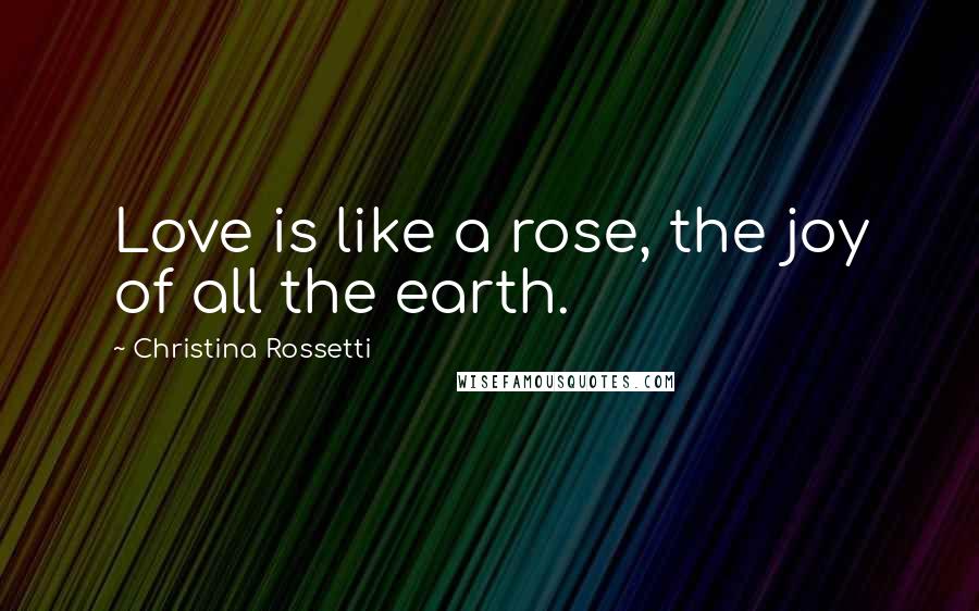Christina Rossetti Quotes: Love is like a rose, the joy of all the earth.