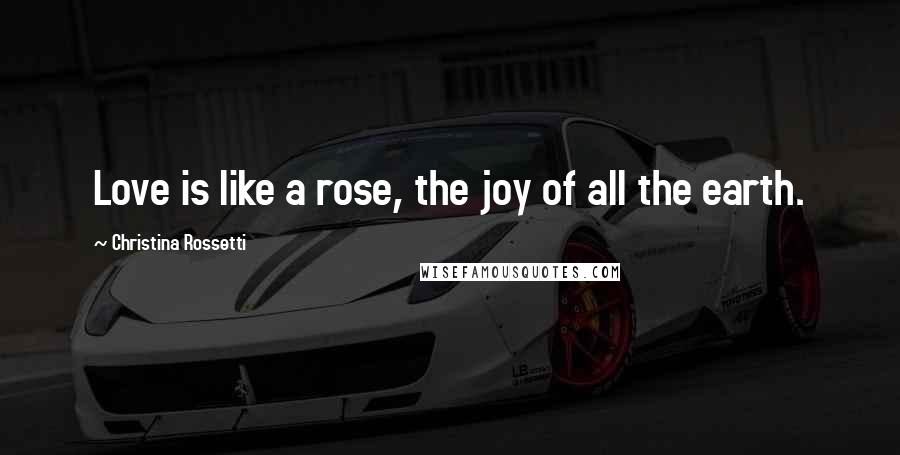 Christina Rossetti Quotes: Love is like a rose, the joy of all the earth.