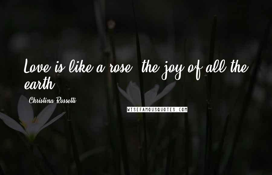 Christina Rossetti Quotes: Love is like a rose, the joy of all the earth.