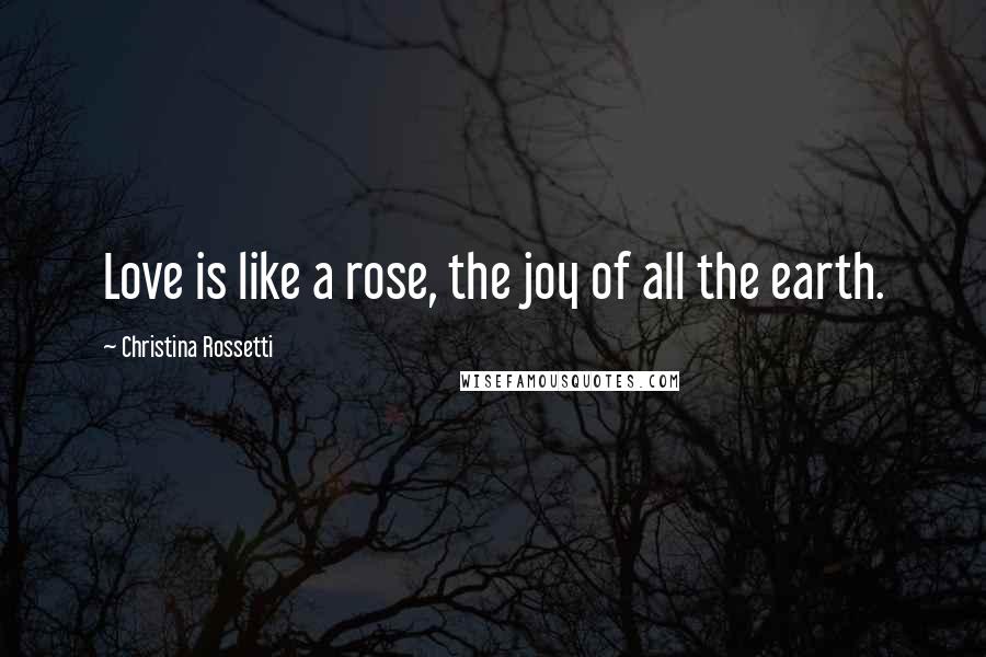 Christina Rossetti Quotes: Love is like a rose, the joy of all the earth.