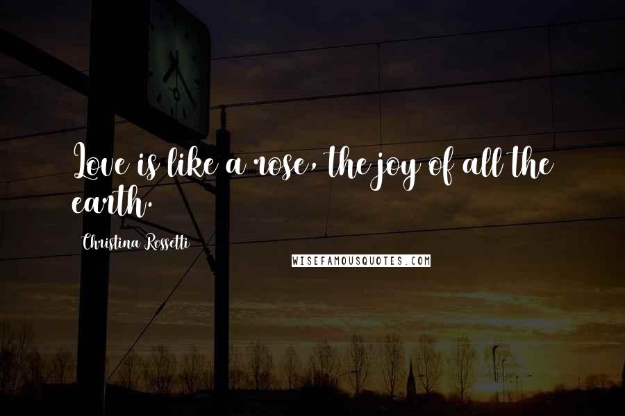 Christina Rossetti Quotes: Love is like a rose, the joy of all the earth.