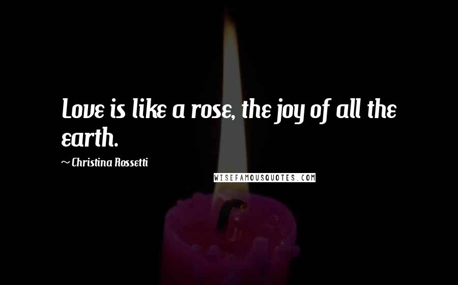 Christina Rossetti Quotes: Love is like a rose, the joy of all the earth.