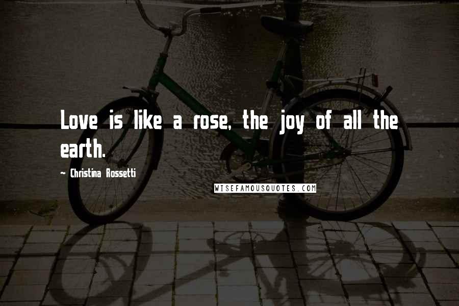 Christina Rossetti Quotes: Love is like a rose, the joy of all the earth.