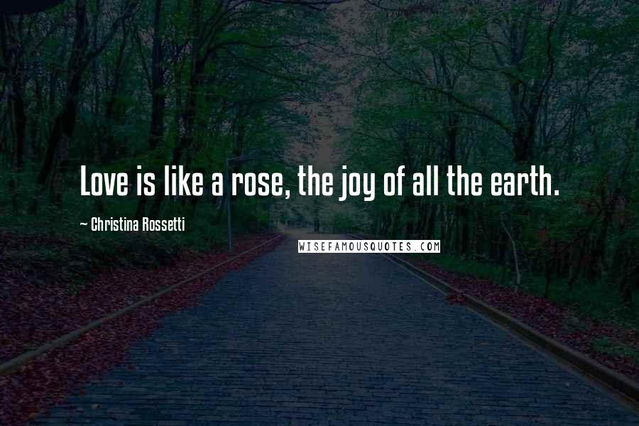 Christina Rossetti Quotes: Love is like a rose, the joy of all the earth.