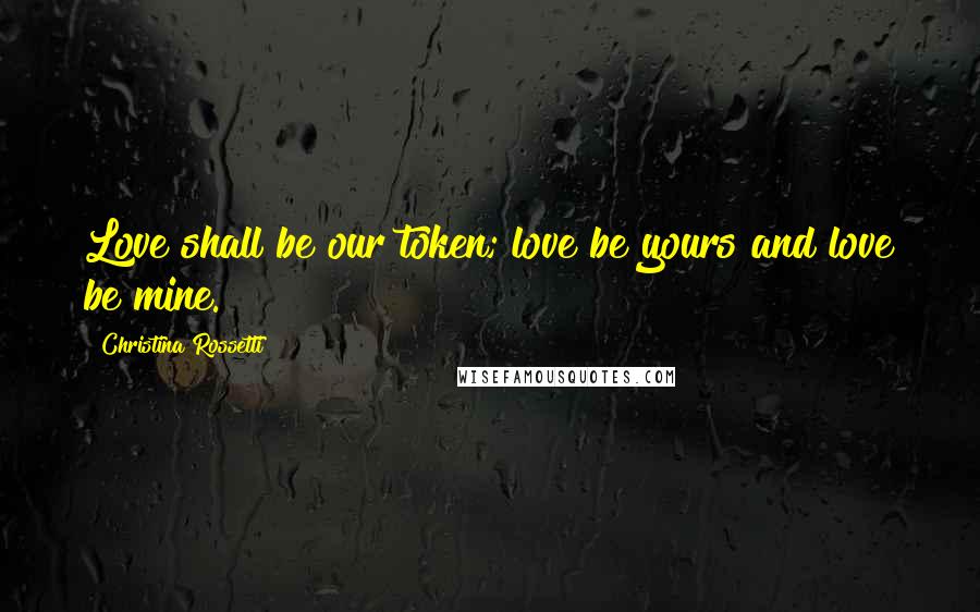 Christina Rossetti Quotes: Love shall be our token; love be yours and love be mine.