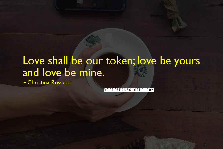 Christina Rossetti Quotes: Love shall be our token; love be yours and love be mine.