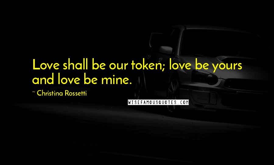 Christina Rossetti Quotes: Love shall be our token; love be yours and love be mine.