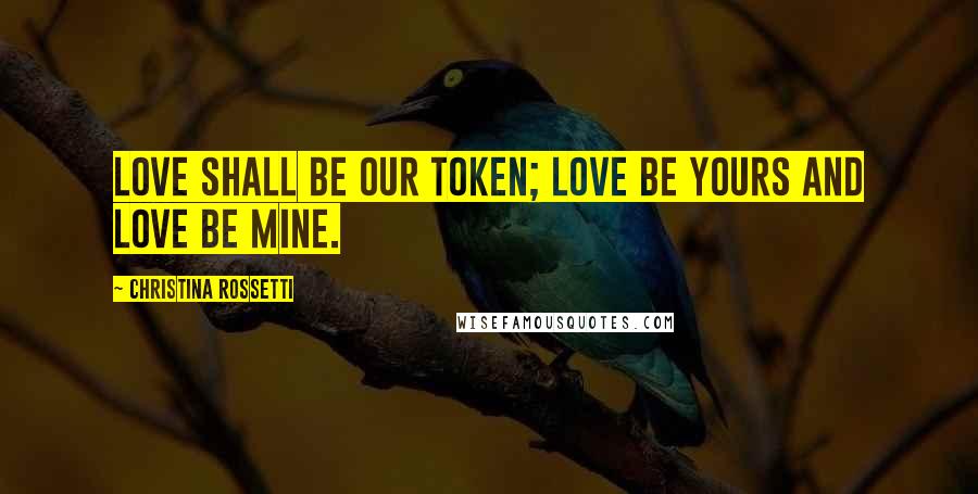 Christina Rossetti Quotes: Love shall be our token; love be yours and love be mine.