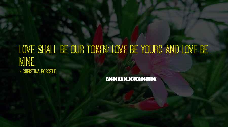 Christina Rossetti Quotes: Love shall be our token; love be yours and love be mine.