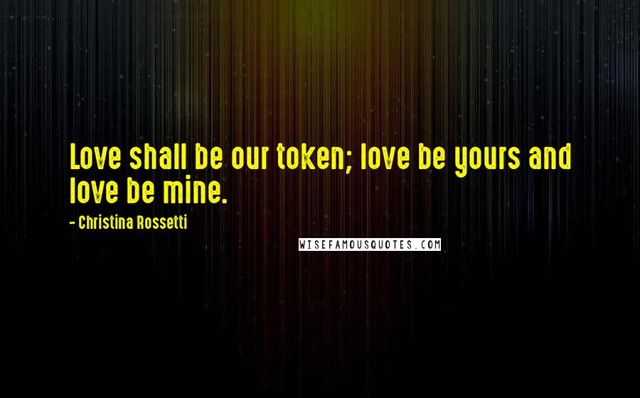 Christina Rossetti Quotes: Love shall be our token; love be yours and love be mine.
