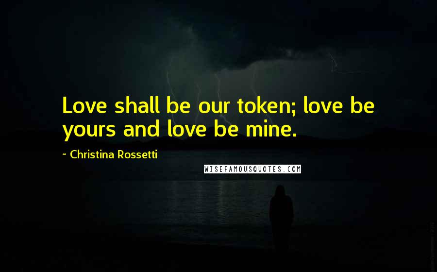 Christina Rossetti Quotes: Love shall be our token; love be yours and love be mine.