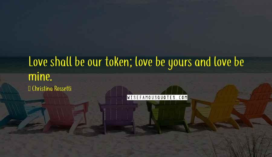 Christina Rossetti Quotes: Love shall be our token; love be yours and love be mine.