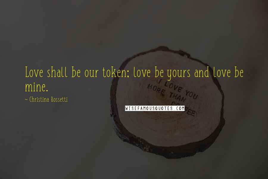 Christina Rossetti Quotes: Love shall be our token; love be yours and love be mine.