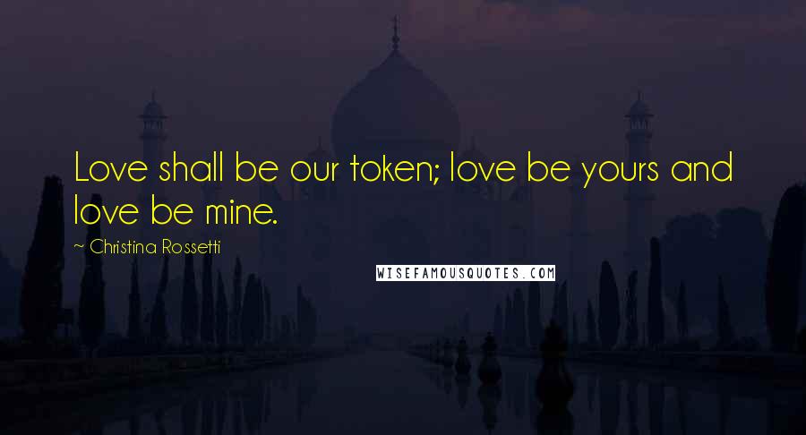 Christina Rossetti Quotes: Love shall be our token; love be yours and love be mine.