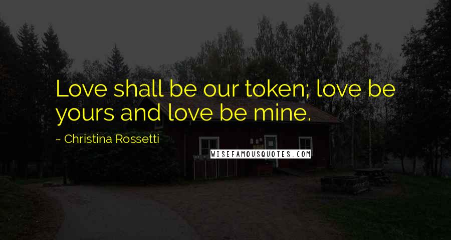 Christina Rossetti Quotes: Love shall be our token; love be yours and love be mine.