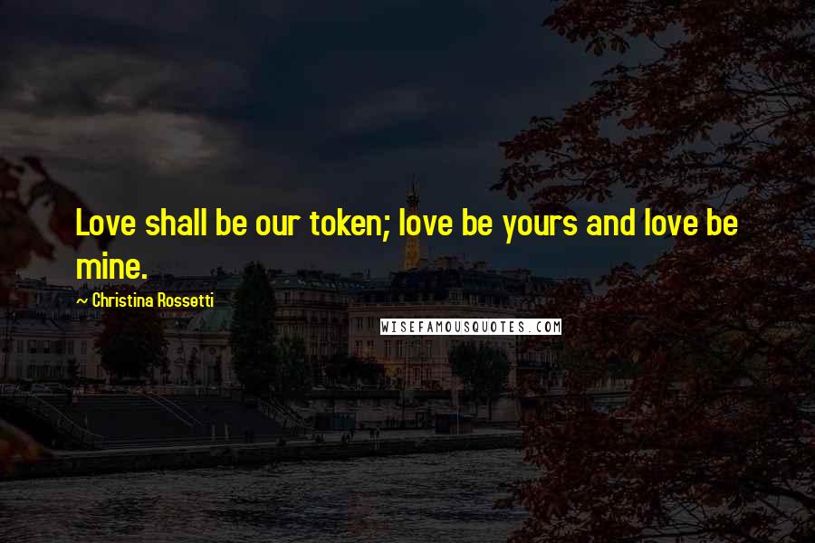 Christina Rossetti Quotes: Love shall be our token; love be yours and love be mine.